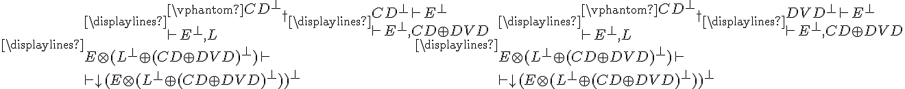 
\displaylines{\displaylines{
\vphantom{CD^\perp\\}
{\tiny \overline{\hspace{3em}}}_\dagger\\
 \vdash E^\perp,L}\hspace{2em}\displaylines{ CD^\perp\vdash E^\perp\\
{\tiny \overline{\hspace{8em}}}\\         
\vdash E^\perp,CD\oplus DVD}\\
{\tiny \overline{\hspace{15em}}}\\
E\otimes(L^\perp\oplus(CD\oplus DVD)^\perp)\vdash\\
{\tiny \overline{\hspace{15em}}}\\
\vdash\downarrow(E\otimes(L^\perp\oplus(CD\oplus DVD)^\perp))^\perp} 
\hspace{4em}
\displaylines{\displaylines{
\vphantom{CD^\perp\\}
{\tiny \overline{\hspace{3em}}}_\dagger\\
\vdash E^\perp,L}\hspace{2em}\displaylines{ DVD^\perp\vdash E^\perp\\
{\tiny \overline{\hspace{8em}}}\\         
\vdash E^\perp,CD\oplus DVD}\\
{\tiny \overline{\hspace{15em}}}\\
E\otimes(L^\perp\oplus(CD\oplus DVD)^\perp)\vdash\\
{\tiny \overline{\hspace{15em}}}\\
\vdash\downarrow(E\otimes(L^\perp\oplus(CD\oplus DVD)^\perp))^\perp} 
